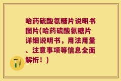哈药硫酸氨糖片说明书图片(哈药硫酸氨糖片详细说明书，用法用量、注意事项等信息全面解析！)