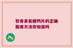 软骨素氨糖钙片的正确服用方法你知道吗