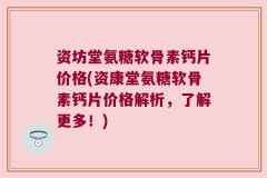 资坊堂氨糖软骨素钙片价格(资康堂氨糖软骨素钙片价格解析，了解更多！)