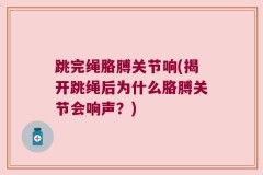 跳完绳胳膊关节响(揭开跳绳后为什么胳膊关节会响声？)