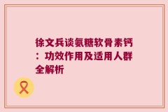 徐文兵谈氨糖软骨素钙：功效作用及适用人群全解析