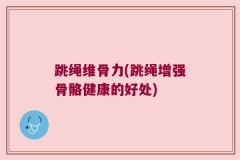 跳绳维骨力(跳绳增强骨骼健康的好处)
