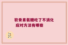 软骨素氨糖吃了不消化 应对方法有哪些