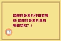 硫酸软骨素片作用有哪些(硫酸软骨素片具有哪些功效？)