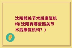 沈阳髋关节术后康复机构(沈阳有哪些髋关节术后康复机构？)