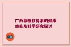 广药氨糖软骨素的健康益处及科学研究探讨