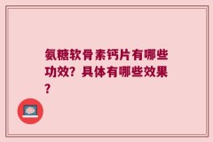 氨糖软骨素钙片有哪些功效？具体有哪些效果？