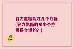 谷力氨糖能吃几个疗程(谷力氨糖的多少个疗程是合适的？)