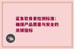 鲨鱼软骨素检测标准：确保产品质量与安全的关键指标