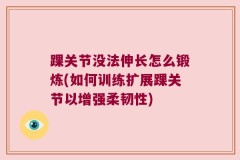 踝关节没法伸长怎么锻炼(如何训练扩展踝关节以增强柔韧性)