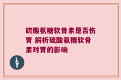 硫酸氨糖软骨素是否伤胃 解析硫酸氨糖软骨素对胃的影响