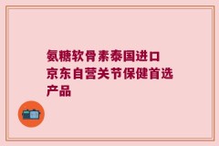 氨糖软骨素泰国进口 京东自营关节保健首选产品