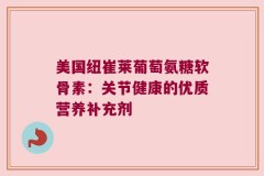 美国纽崔莱葡萄氨糖软骨素：关节健康的优质营养补充剂