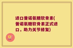 进口普诺氨糖软骨素(普诺氨糖软骨素正式进口，助力关节修复)