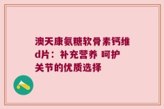 澳天康氨糖软骨素钙维d片：补充营养 呵护关节的优质选择