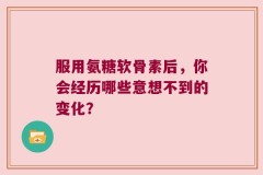 服用氨糖软骨素后，你会经历哪些意想不到的变化？