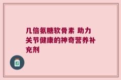 几倍氨糖软骨素 助力关节健康的神奇营养补充剂