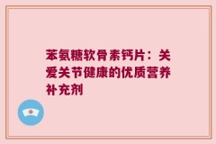 苯氨糖软骨素钙片：关爱关节健康的优质营养补充剂