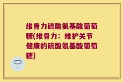 维骨力硫酸氨基酸葡萄糖(维骨力：维护关节健康的硫酸氨基酸葡萄糖)