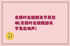 走路时右腿髋关节晃悠响(走路时右腿髋部关节发出响声)