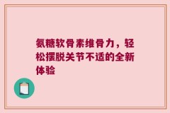 氨糖软骨素维骨力，轻松摆脱关节不适的全新体验