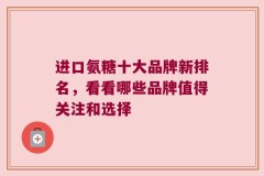 进口氨糖十大品牌新排名，看看哪些品牌值得关注和选择