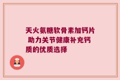 天火氨糖软骨素加钙片 助力关节健康补充钙质的优质选择