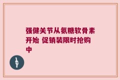 强健关节从氨糖软骨素开始 促销装限时抢购中
