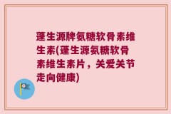蓬生源牌氨糖软骨素维生素(蓬生源氨糖软骨素维生素片，关爱关节走向健康)