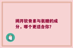 揭开软骨素与氨糖的成分，哪个更适合你？