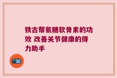 铁古帮氨糖软骨素的功效 改善关节健康的得力助手