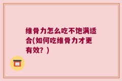 维骨力怎么吃不饱满适合(如何吃维骨力才更有效？)