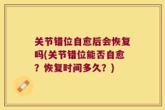 关节错位自愈后会恢复吗(关节错位能否自愈？恢复时间多久？)