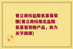 普立商标盐酸氨基葡萄糖(普立商标推出盐酸氨基葡萄糖产品，助力关节健康)