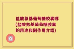盐酸氨基葡萄糖胶囊哪(盐酸氨基葡萄糖胶囊的用途和副作用介绍)