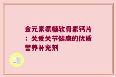 金元素氨糖软骨素钙片：关爱关节健康的优质营养补充剂