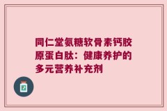 同仁堂氨糖软骨素钙胶原蛋白肽：健康养护的多元营养补充剂