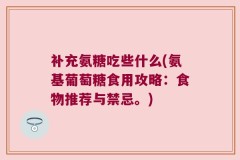 补充氨糖吃些什么(氨基葡萄糖食用攻略：食物推荐与禁忌。)