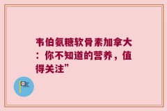 韦伯氨糖软骨素加拿大：你不知道的营养，值得关注”