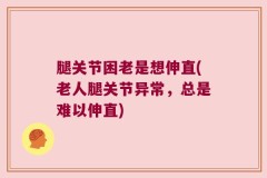腿关节困老是想伸直(老人腿关节异常，总是难以伸直)