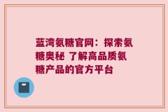 蓝湾氨糖官网：探索氨糖奥秘 了解高品质氨糖产品的官方平台