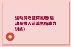 运动员吃蓝湾氨糖(运动员摄入蓝湾氨糖助力训练)
