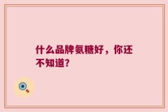 什么品牌氨糖好，你还不知道？