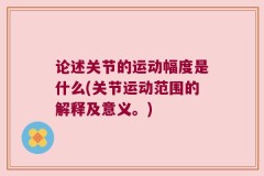 论述关节的运动幅度是什么(关节运动范围的解释及意义。)