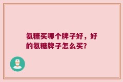 氨糖买哪个牌子好，好的氨糖牌子怎么买？