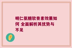明仁氨糖软骨素效果如何 全面解析其优势与不足