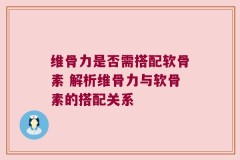 维骨力是否需搭配软骨素 解析维骨力与软骨素的搭配关系