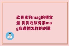 软骨素狗mag的喂食量 狗狗吃软骨素mag应遵循怎样的剂量
