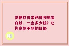 氨糖软骨素钙骨胶原蛋白肽，一盒多少钱？让你意想不到的价格