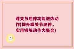 踝关节屈伸功能锻炼动作(提升踝关节屈伸，实用锻炼动作大集合)